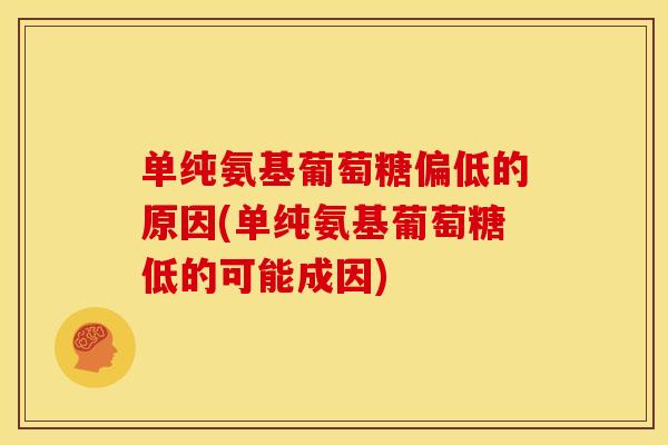 单纯氨基葡萄糖偏低的原因(单纯氨基葡萄糖低的可能成因)