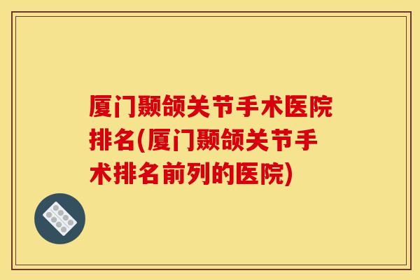 厦门颞颌关节手术医院排名(厦门颞颌关节手术排名前列的医院)