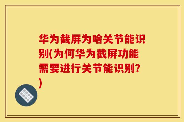 华为截屏为啥关节能识别(为何华为截屏功能需要进行关节能识别？)