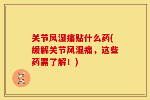 关节风湿痛贴什么药(缓解关节风湿痛，这些药需了解！)