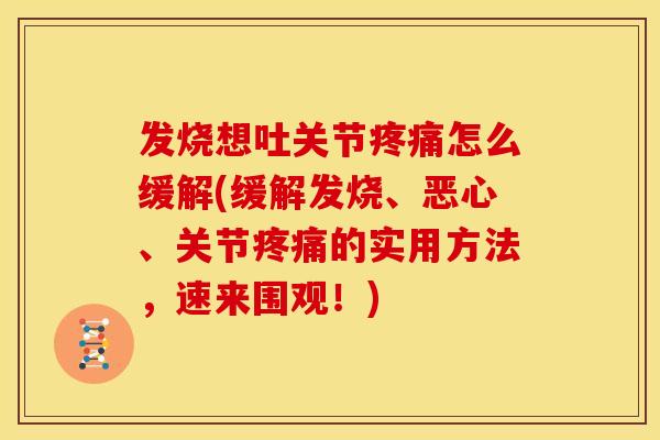 发烧想吐关节疼痛怎么缓解(缓解发烧、恶心、关节疼痛的实用方法，速来围观！)
