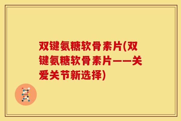 双键氨糖软骨素片(双键氨糖软骨素片——关爱关节新选择)