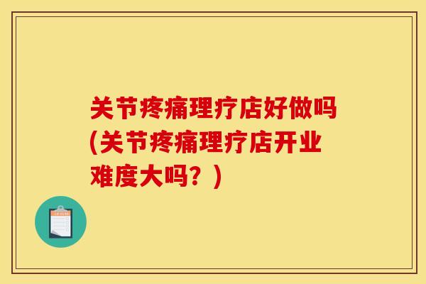 关节疼痛理疗店好做吗(关节疼痛理疗店开业难度大吗？)