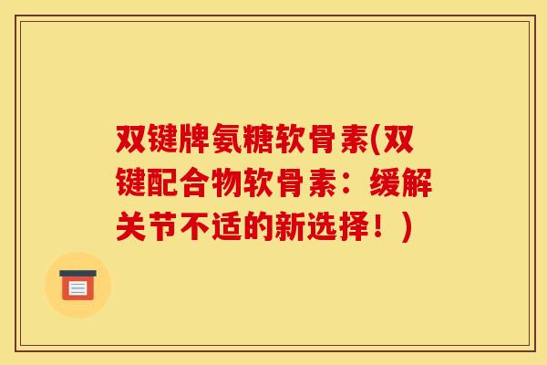 双键牌氨糖软骨素(双键配合物软骨素：缓解关节不适的新选择！)