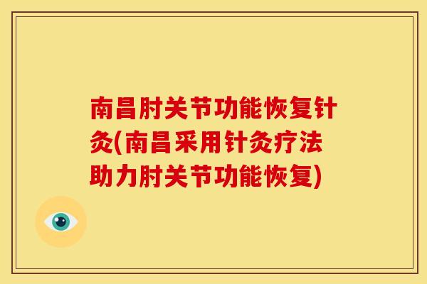 南昌肘关节功能恢复针灸(南昌采用针灸疗法助力肘关节功能恢复)