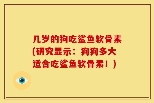 几岁的狗吃鲨鱼软骨素(研究显示：狗狗多大适合吃鲨鱼软骨素！)