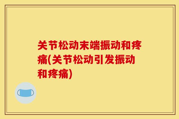 关节松动末端振动和疼痛(关节松动引发振动和疼痛)