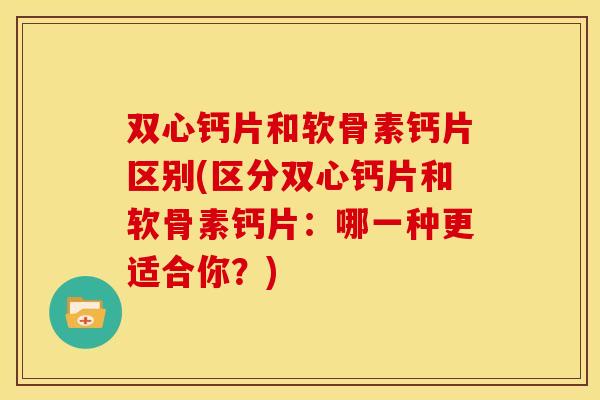 双心钙片和软骨素钙片区别(区分双心钙片和软骨素钙片：哪一种更适合你？)