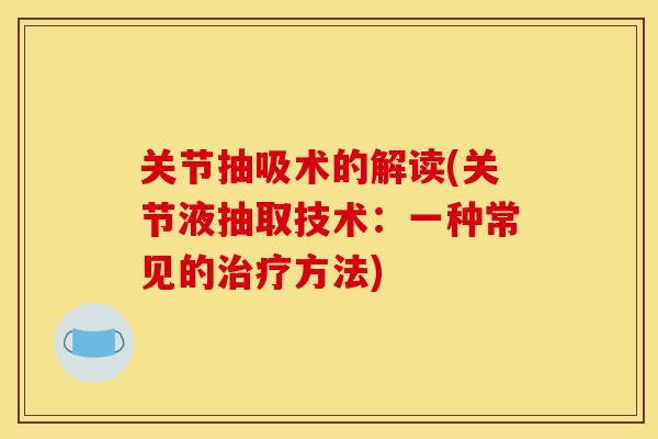 关节抽吸术的解读(关节液抽取技术：一种常见的治疗方法)