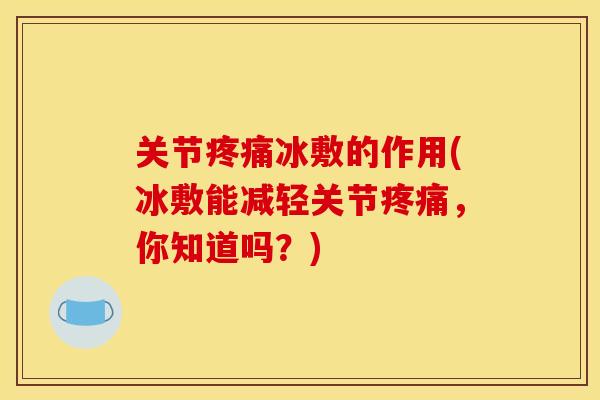 关节疼痛冰敷的作用(冰敷能减轻关节疼痛，你知道吗？)