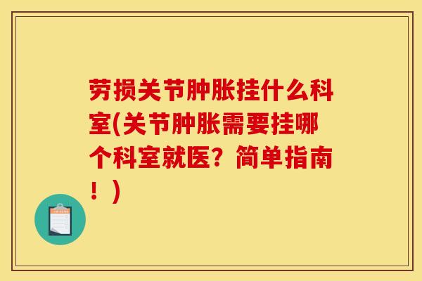 劳损关节肿胀挂什么科室(关节肿胀需要挂哪个科室就医？简单指南！)