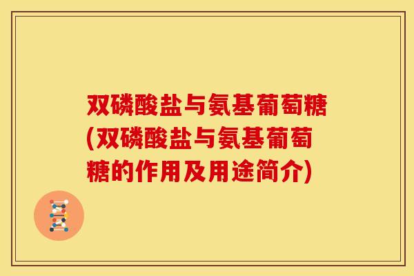 双磷酸盐与氨基葡萄糖(双磷酸盐与氨基葡萄糖的作用及用途简介)