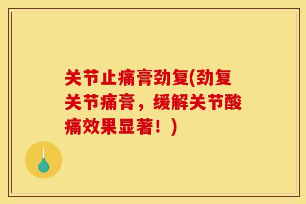 关节止痛膏劲复(劲复关节痛膏，缓解关节酸痛效果显著！)