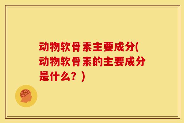 动物软骨素主要成分(动物软骨素的主要成分是什么？)