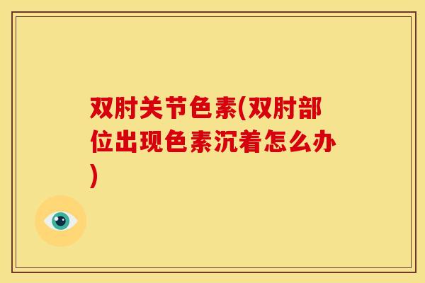 双肘关节色素(双肘部位出现色素沉着怎么办)