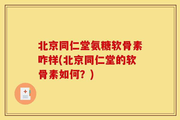北京同仁堂氨糖软骨素咋样(北京同仁堂的软骨素如何？)