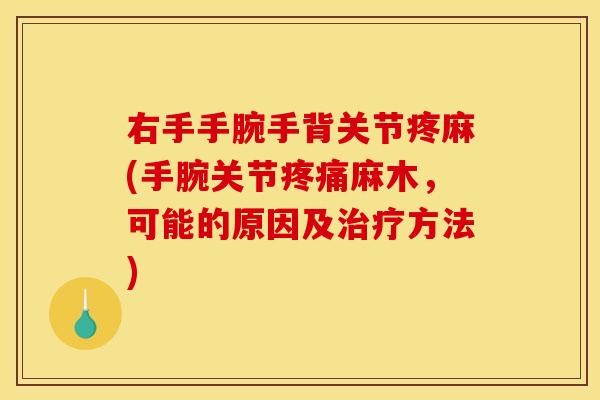 右手手腕手背关节疼麻(手腕关节疼痛麻木，可能的原因及治疗方法)