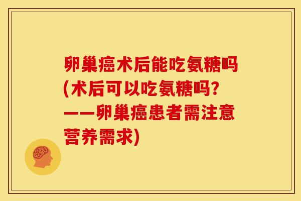 卵巢癌术后能吃氨糖吗(术后可以吃氨糖吗？——卵巢癌患者需注意营养需求)