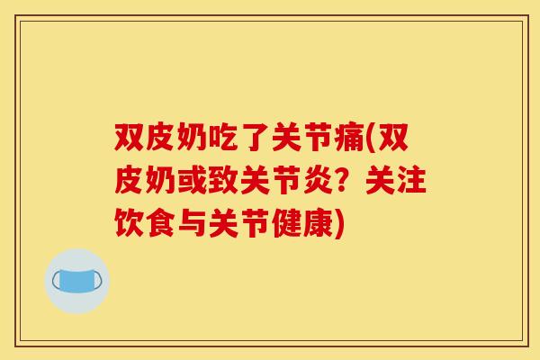 双皮奶吃了关节痛(双皮奶或致关节炎？关注饮食与关节健康)
