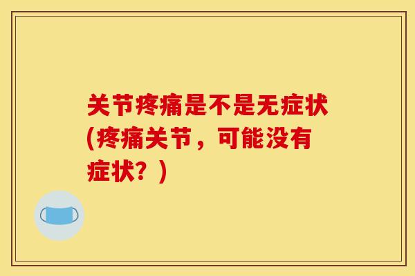 关节疼痛是不是无症状(疼痛关节，可能没有症状？)