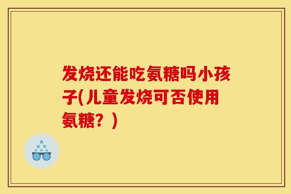 发烧还能吃氨糖吗小孩子(儿童发烧可否使用氨糖？)