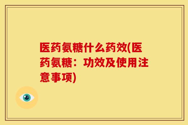 医药氨糖什么药效(医药氨糖：功效及使用注意事项)