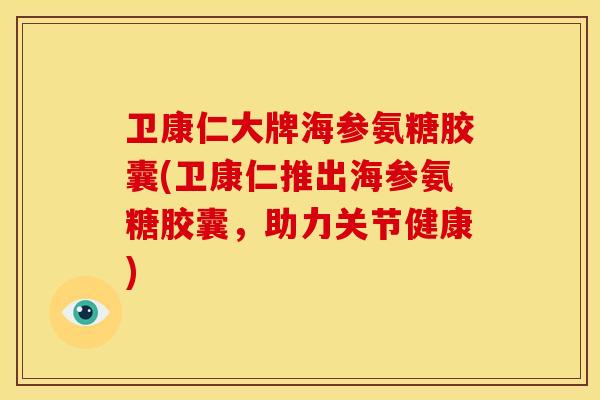 卫康仁大牌海参氨糖胶囊(卫康仁推出海参氨糖胶囊，助力关节健康)