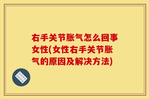 右手关节胀气怎么回事女性(女性右手关节胀气的原因及解决方法)
