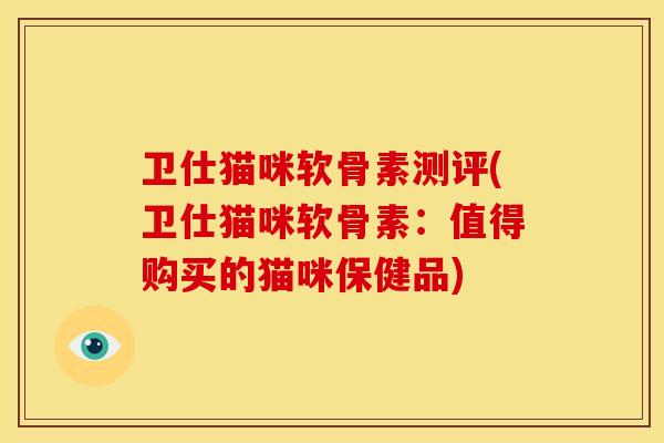 卫仕猫咪软骨素测评(卫仕猫咪软骨素：值得购买的猫咪保健品)