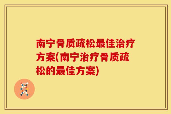 南宁骨质疏松最佳治疗方案(南宁治疗骨质疏松的最佳方案)