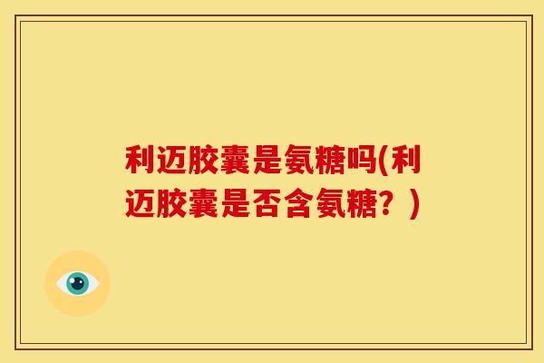 利迈胶囊是氨糖吗(利迈胶囊是否含氨糖？)