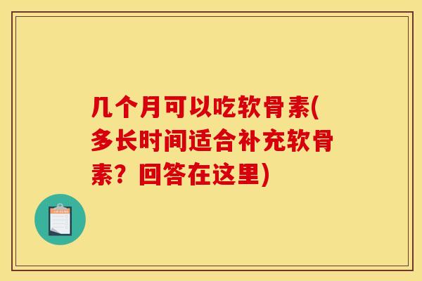 几个月可以吃软骨素(多长时间适合补充软骨素？回答在这里)