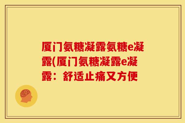 厦门氨糖凝露氨糖e凝露(厦门氨糖凝露e凝露：舒适止痛又方便