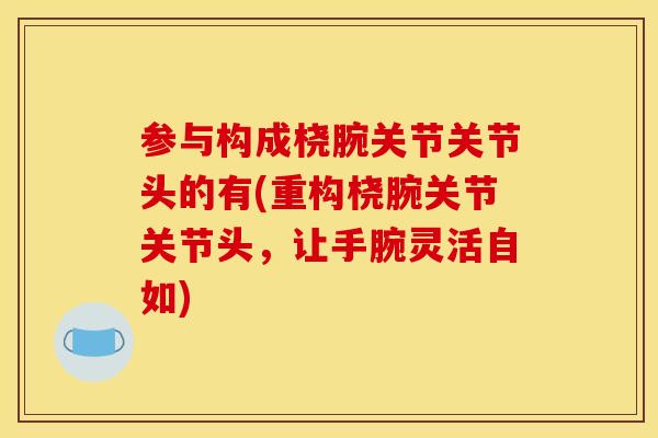 参与构成桡腕关节关节头的有(重构桡腕关节关节头，让手腕灵活自如)