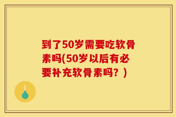 到了50岁需要吃软骨素吗(50岁以后有必要补充软骨素吗？)