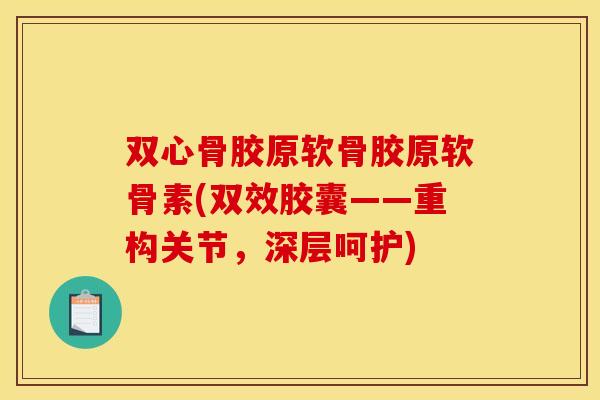 双心骨胶原软骨胶原软骨素(双效胶囊——重构关节，深层呵护)