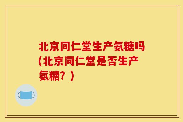 北京同仁堂生产氨糖吗(北京同仁堂是否生产氨糖？)
