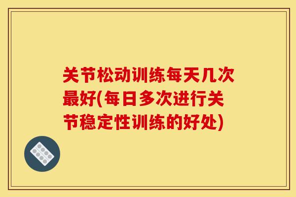 关节松动训练每天几次最好(每日多次进行关节稳定性训练的好处)