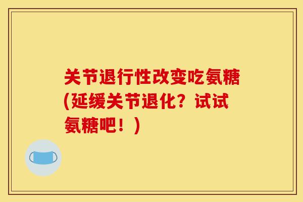 关节退行性改变吃氨糖(延缓关节退化？试试氨糖吧！)