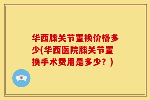 华西膝关节置换价格多少(华西医院膝关节置换手术费用是多少？)