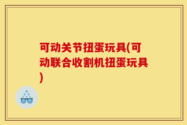 可动关节扭蛋玩具(可动联合收割机扭蛋玩具)