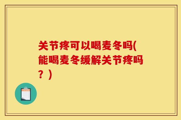 关节疼可以喝麦冬吗(能喝麦冬缓解关节疼吗？)