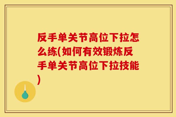 反手单关节高位下拉怎么练(如何有效锻炼反手单关节高位下拉技能)