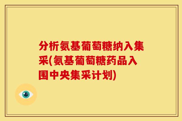 分析氨基葡萄糖纳入集采(氨基葡萄糖药品入围中央集采计划)