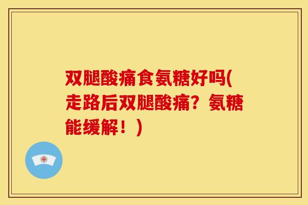 双腿酸痛食氨糖好吗(走路后双腿酸痛？氨糖能缓解！)