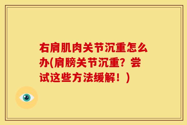 右肩肌肉关节沉重怎么办(肩膀关节沉重？尝试这些方法缓解！)
