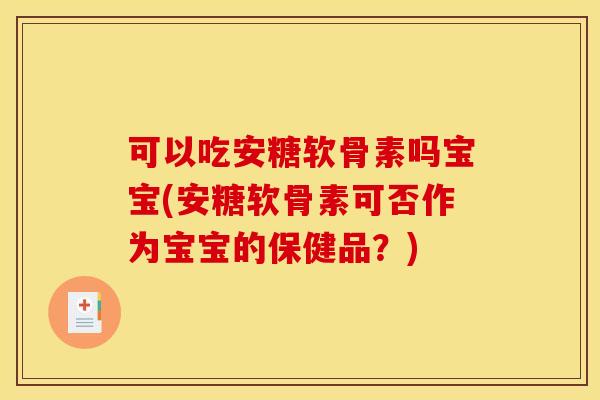 可以吃安糖软骨素吗宝宝(安糖软骨素可否作为宝宝的保健品？)