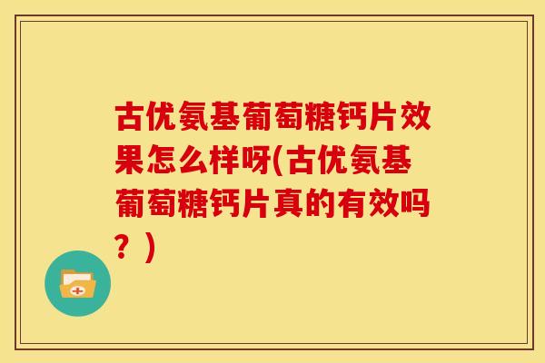古优氨基葡萄糖钙片效果怎么样呀(古优氨基葡萄糖钙片真的有效吗？)