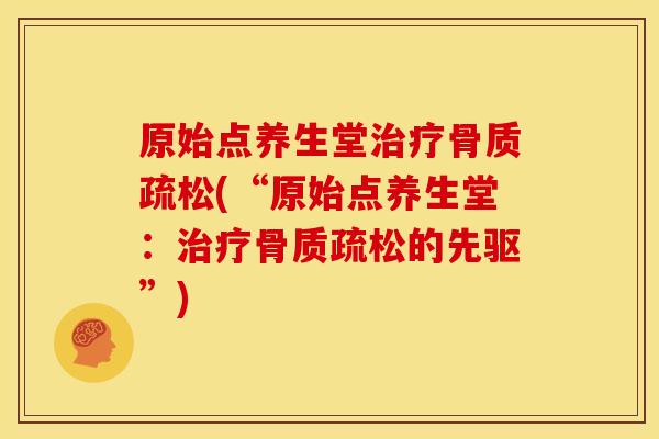 原始点养生堂治疗骨质疏松(“原始点养生堂：治疗骨质疏松的先驱”)