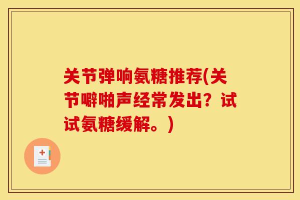 关节弹响氨糖推荐(关节噼啪声经常发出？试试氨糖缓解。)